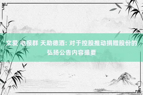 文爱 电报群 天助德酒: 对于控股推动捐赠股份的弘扬公告内容撮要