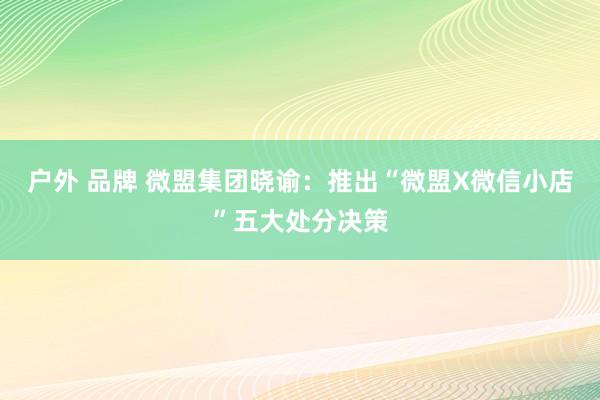 户外 品牌 微盟集团晓谕：推出“微盟X微信小店”五大处分决策