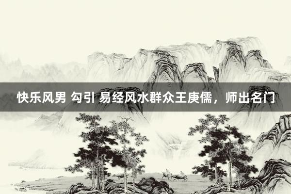 快乐风男 勾引 易经风水群众王庚儒，师出名门