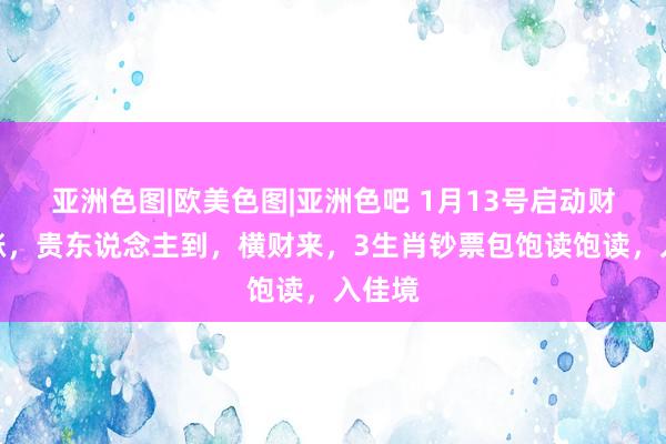 亚洲色图|欧美色图|亚洲色吧 1月13号启动财气高涨，贵东说念主到，横财来，3生肖钞票包饱读饱读，入佳境