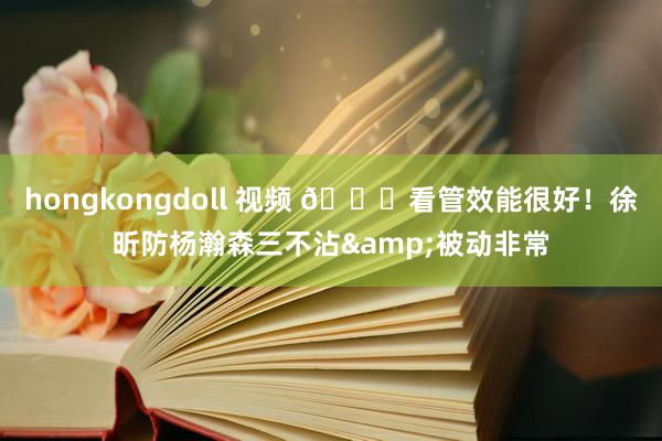 hongkongdoll 视频 👍看管效能很好！徐昕防杨瀚森三不沾&被动非常