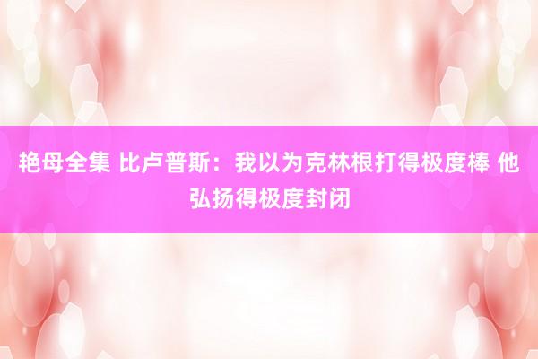 艳母全集 比卢普斯：我以为克林根打得极度棒 他弘扬得极度封闭