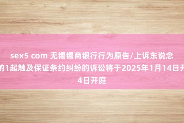 sex5 com 无锡锡商银行行为原告/上诉东说念主的1起触及保证条约纠纷的诉讼将于2025年1月14日开庭