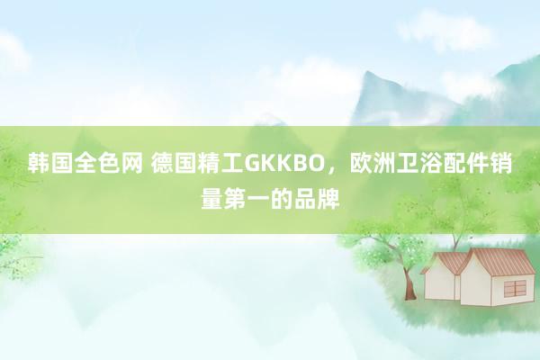 韩国全色网 德国精工GKKBO，欧洲卫浴配件销量第一的品牌