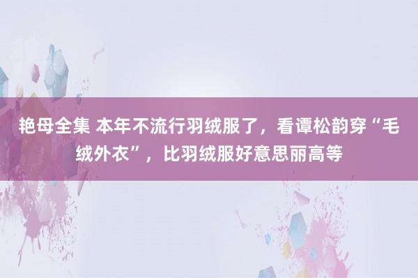 艳母全集 本年不流行羽绒服了，看谭松韵穿“毛绒外衣”，比羽绒服好意思丽高等