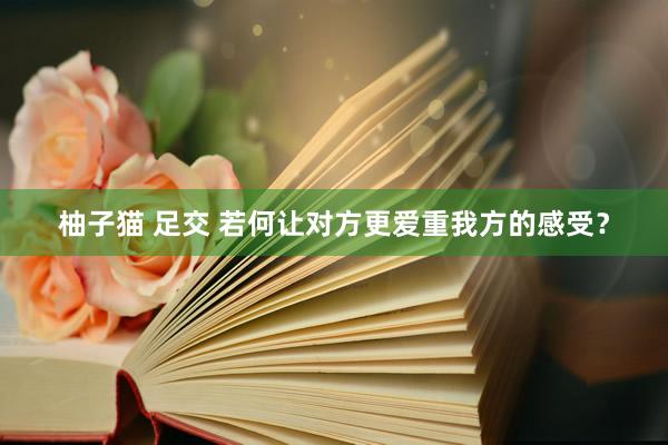 柚子猫 足交 若何让对方更爱重我方的感受？