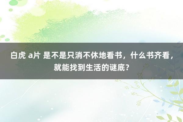 白虎 a片 是不是只消不休地看书，什么书齐看，就能找到生活的谜底？