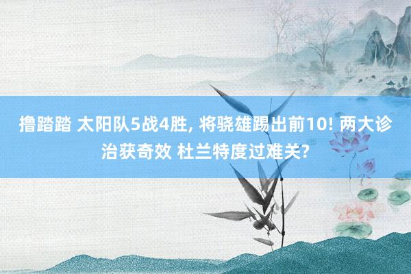 撸踏踏 太阳队5战4胜， 将骁雄踢出前10! 两大诊治获奇效 杜兰特度过难关?