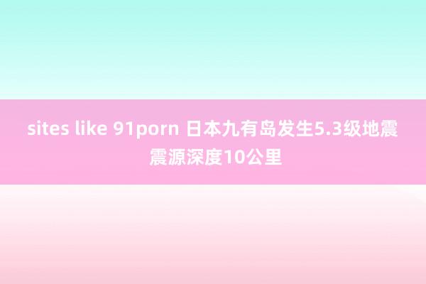 sites like 91porn 日本九有岛发生5.3级地震 震源深度10公里