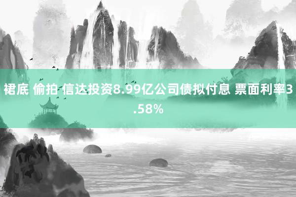 裙底 偷拍 信达投资8.99亿公司债拟付息 票面利率3.58%