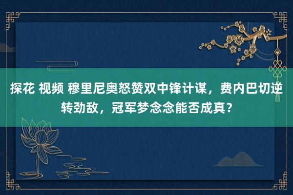 探花 视频 穆里尼奥怒赞双中锋计谋，费内巴切逆转劲敌，冠军梦念念能否成真？