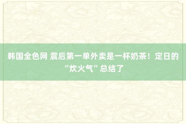 韩国全色网 震后第一单外卖是一杯奶茶！定日的“炊火气”总结了