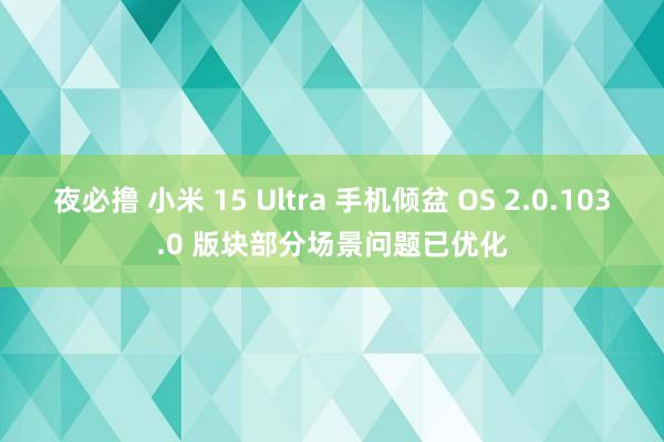 夜必撸 小米 15 Ultra 手机倾盆 OS 2.0.103.0 版块部分场景问题已优化