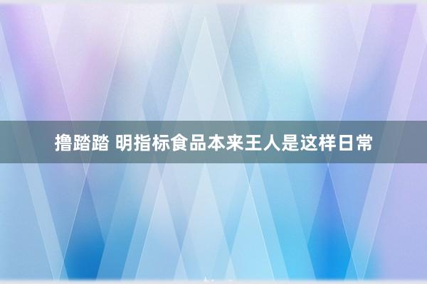 撸踏踏 明指标食品本来王人是这样日常