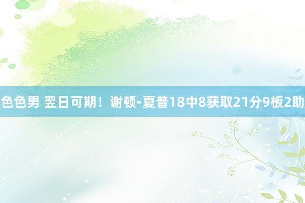 色色男 翌日可期！谢顿-夏普18中8获取21分9板2助
