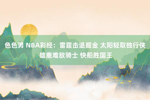 色色男 NBA彩经：雷霆击退掘金 太阳轻取独行侠 雄鹿难敌骑士 快船胜国王
