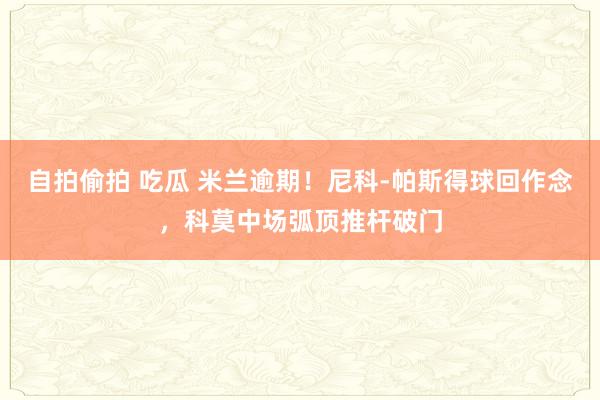 自拍偷拍 吃瓜 米兰逾期！尼科-帕斯得球回作念，科莫中场弧顶推杆破门