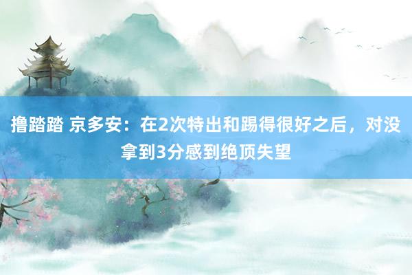撸踏踏 京多安：在2次特出和踢得很好之后，对没拿到3分感到绝顶失望