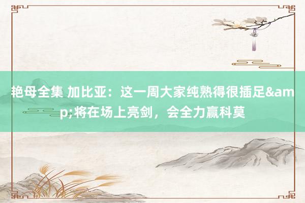 艳母全集 加比亚:这一周大家纯熟得很插足&将在场上亮剑,会全力赢科莫