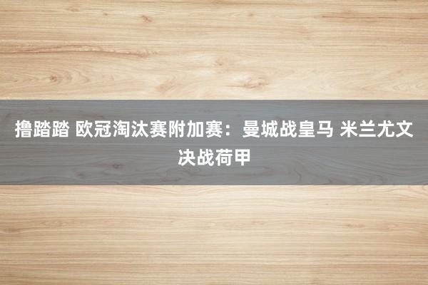 撸踏踏 欧冠淘汰赛附加赛：曼城战皇马 米兰尤文决战荷甲