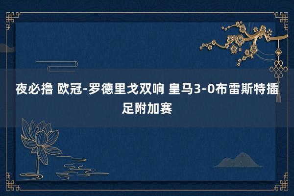 夜必撸 欧冠-罗德里戈双响 皇马3-0布雷斯特插足附加赛