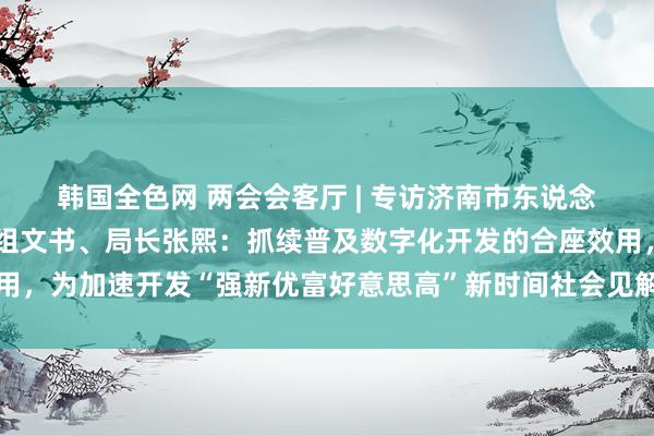 韩国全色网 两会会客厅 | 专访济南市东说念主大代表，大数据局党组文书、局长张熙：抓续普及数字化开发的合座效用，为加速开发“强新优富好意思高”新时间社会见解当代化强省会增势赋能