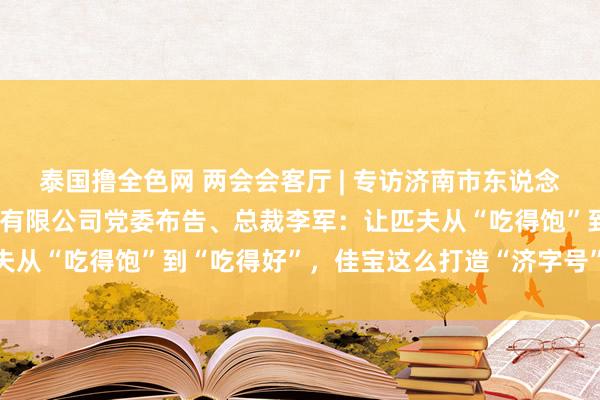 泰国撸全色网 两会会客厅 | 专访济南市东说念主大代表，济南佳宝乳业有限公司党委布告、总裁李军：让匹夫从“吃得饱”到“吃得好”，佳宝这么打造“济字号”惠民乳企