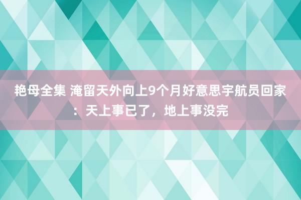 艳母全集 淹留天外向上9个月好意思宇航员回家：天上事已了，地上事没完
