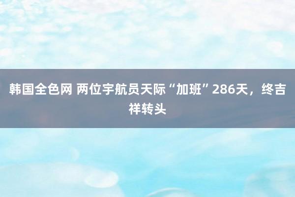 韩国全色网 两位宇航员天际“加班”286天，终吉祥转头