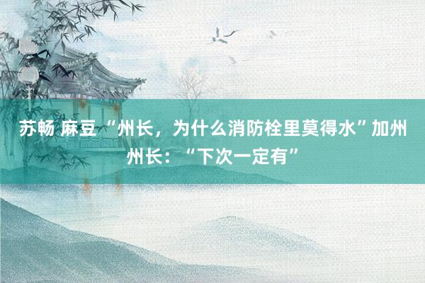 苏畅 麻豆 “州长，为什么消防栓里莫得水”加州州长：“下次一定有”