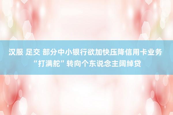 汉服 足交 部分中小银行欲加快压降信用卡业务 “打满舵”转向个东说念主阔绰贷