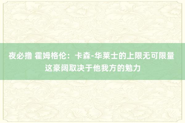 夜必撸 霍姆格伦：卡森-华莱士的上限无可限量 这豪阔取决于他我方的勉力