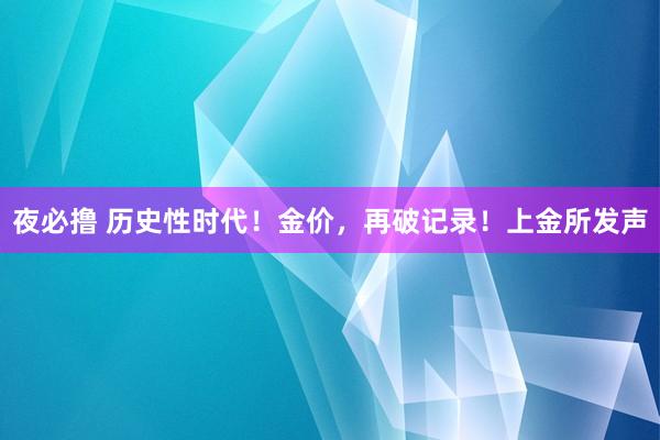 夜必撸 历史性时代！金价，再破记录！上金所发声
