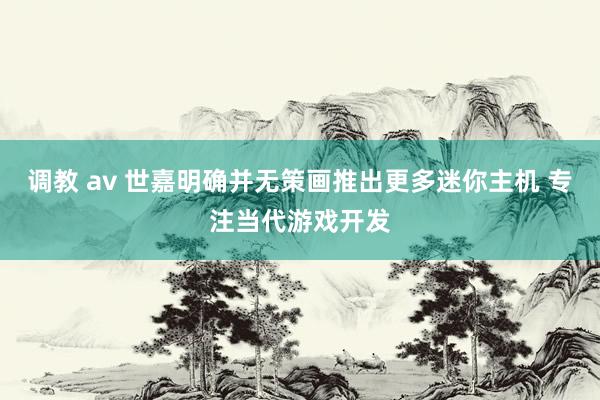调教 av 世嘉明确并无策画推出更多迷你主机 专注当代游戏开发
