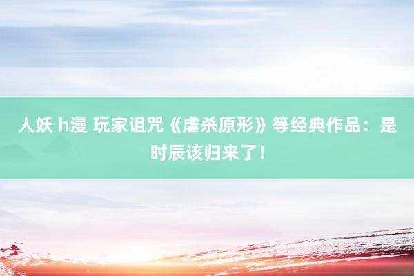 人妖 h漫 玩家诅咒《虐杀原形》等经典作品：是时辰该归来了！