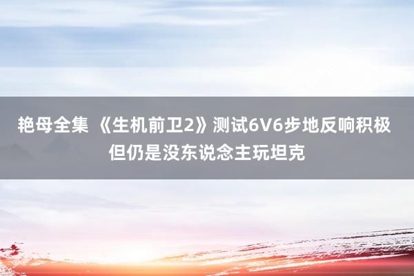 艳母全集 《生机前卫2》测试6V6步地反响积极 但仍是没东说念主玩坦克