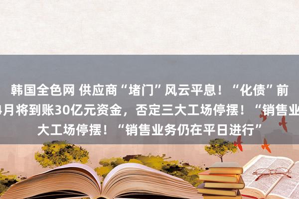 韩国全色网 供应商“堵门”风云平息！“化债”前提下， 哪吒汽车4月将到账30亿元资金，否定三大工场停摆！“销售业务仍在平日进行”