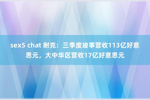 sex5 chat 耐克：三季度竣事营收113亿好意思元，大中华区营收17亿好意思元