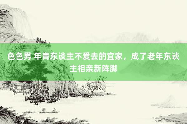 色色男 年青东谈主不爱去的宜家，成了老年东谈主相亲新阵脚