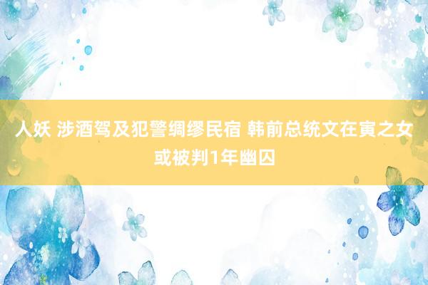 人妖 涉酒驾及犯警绸缪民宿 韩前总统文在寅之女或被判1年幽囚