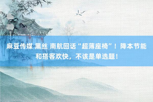 麻豆传媒 黑丝 南航回话“超薄座椅”！降本节能和搭客欢快，不该是单选题！