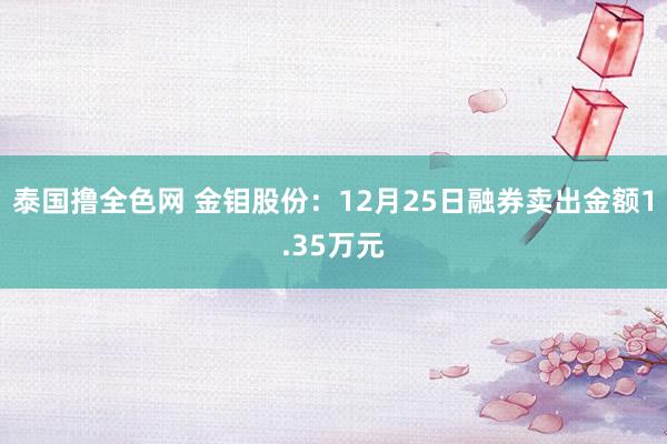泰国撸全色网 金钼股份：12月25日融券卖出金额1.35万元