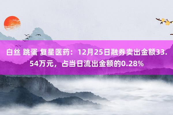 白丝 跳蛋 复星医药：12月25日融券卖出金额33.54万元，占当日流出金额的0.28%