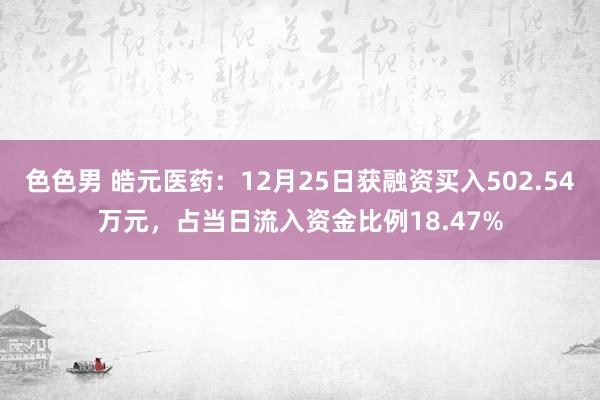 色色男 皓元医药：12月25日获融资买入502.54万元，占当日流入资金比例18.47%