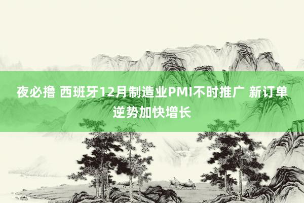 夜必撸 西班牙12月制造业PMI不时推广 新订单逆势加快增长