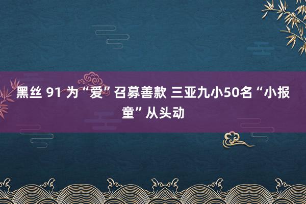 黑丝 91 为“爱”召募善款 三亚九小50名“小报童”从头动