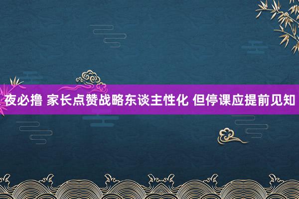夜必撸 家长点赞战略东谈主性化 但停课应提前见知