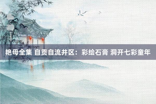 艳母全集 自贡自流井区：彩绘石膏 洞开七彩童年