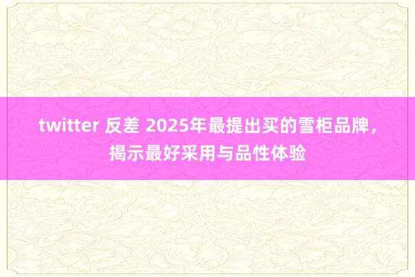 twitter 反差 2025年最提出买的雪柜品牌，揭示最好采用与品性体验