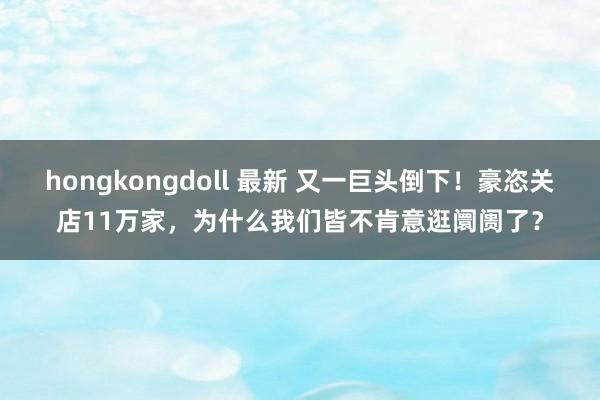 hongkongdoll 最新 又一巨头倒下！豪恣关店11万家，为什么我们皆不肯意逛阛阓了？